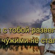И И Мы С Тобой Развелись Но Чужими Не Стали