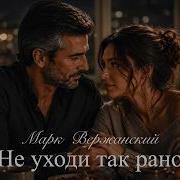 Не Уходи Так Рано Марк Вержанский