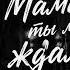 Мама ты меня ждала